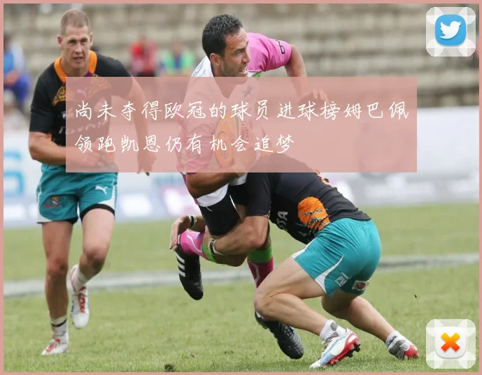 尚未夺得欧冠的球员进球榜姆巴佩领跑凯恩仍有机会追梦