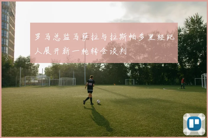 罗马总监马萨拉与拉斯帕多里经纪人展开新一轮转会谈判