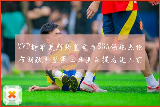 MVP榜单更新约基奇与SGA领跑杰伦布朗跃升至第三库里获提名进入前十