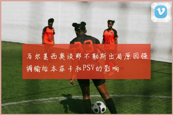 马尔基西奥谈那不勒斯出局原因强调输给本菲卡和PSV的影响
