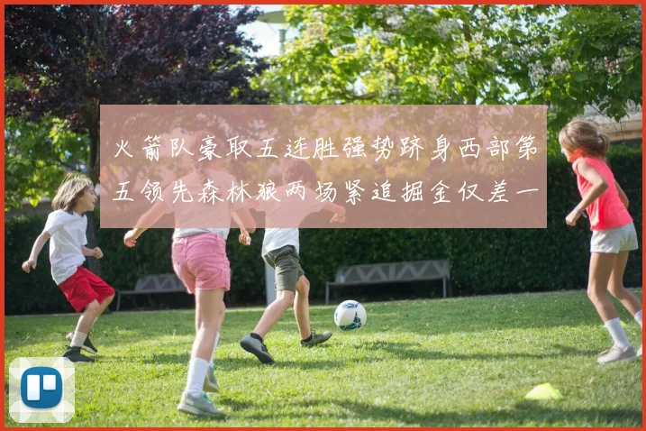 火箭队豪取五连胜强势跻身西部第五领先森林狼两场紧追掘金仅差一场
