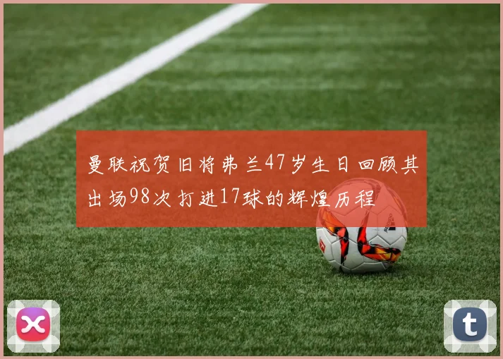 曼联祝贺旧将弗兰47岁生日回顾其出场98次打进17球的辉煌历程