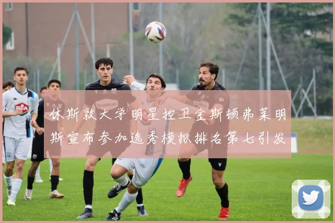 休斯敦大学明星控卫金斯顿弗莱明斯宣布参加选秀模拟排名第七引发关注