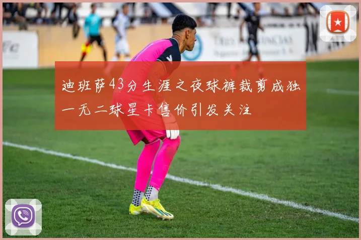 迪班萨43分生涯之夜球裤裁剪成独一无二球星卡售价引发关注