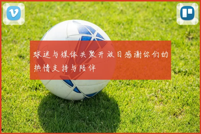 球迷与媒体共聚开放日感谢你们的热情支持与陪伴