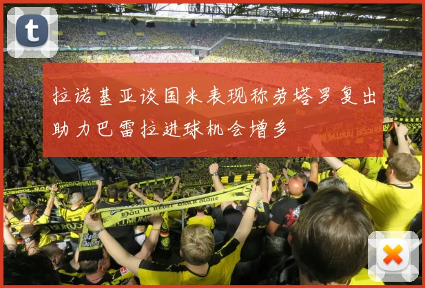 拉诺基亚谈国米表现称劳塔罗复出助力巴雷拉进球机会增多