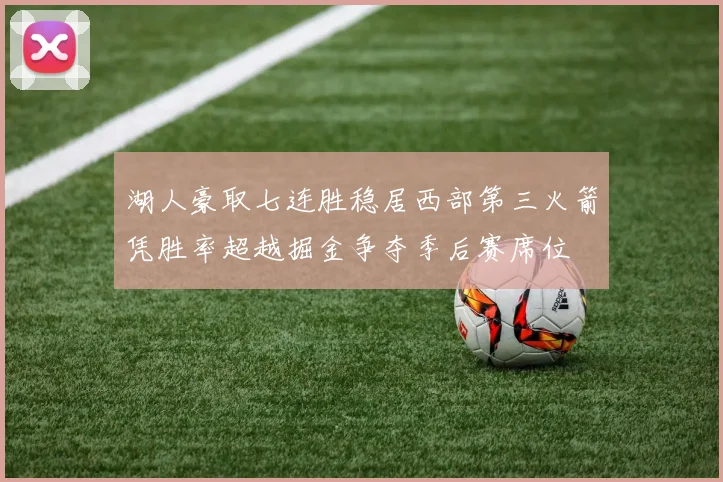湖人豪取七连胜稳居西部第三火箭凭胜率超越掘金争夺季后赛席位