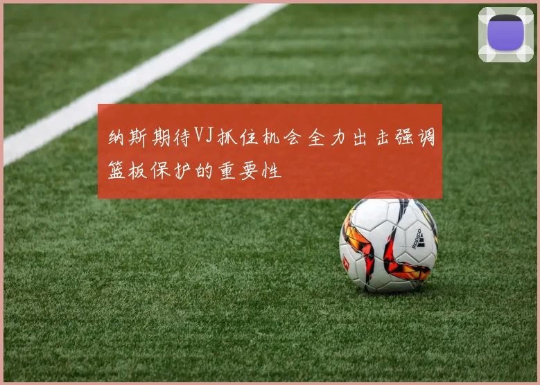 纳斯期待VJ抓住机会全力出击强调篮板保护的重要性