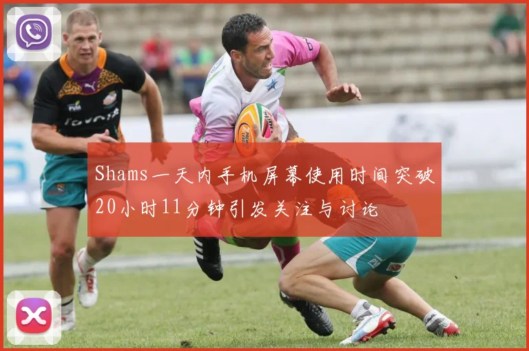 Shams一天内手机屏幕使用时间突破20小时11分钟引发关注与讨论