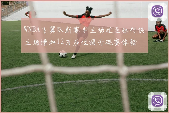 WNBA飞翼队新赛季主场迁至独行侠主场增加12万座位提升观赛体验