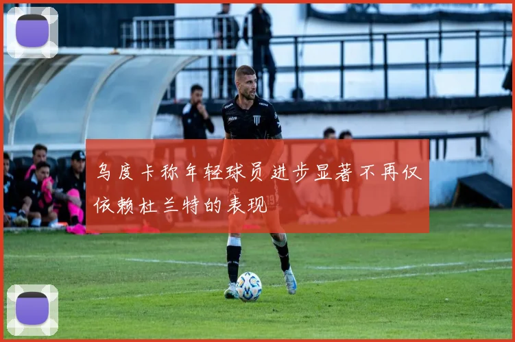 乌度卡称年轻球员进步显著不再仅依赖杜兰特的表现